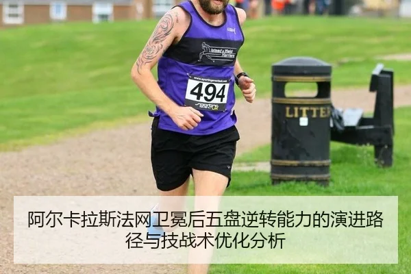 阿尔卡拉斯法网卫冕后五盘逆转能力的演进路径与技战术优化分析（hth.com）