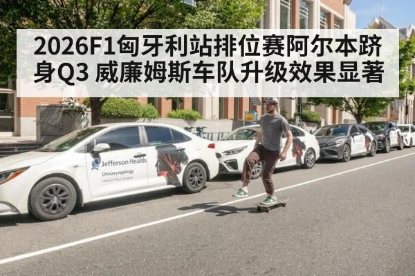 2026F1匈牙利站排位赛阿尔本跻身Q3 威廉姆斯车队升级效果显著