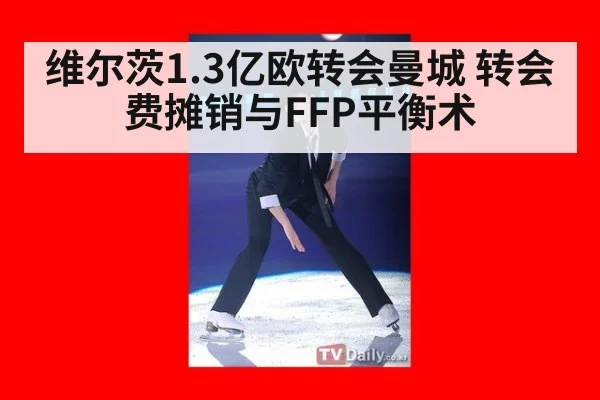 维尔茨1.3亿欧转会曼城 转会费摊销与FFP平衡术（hth.com）