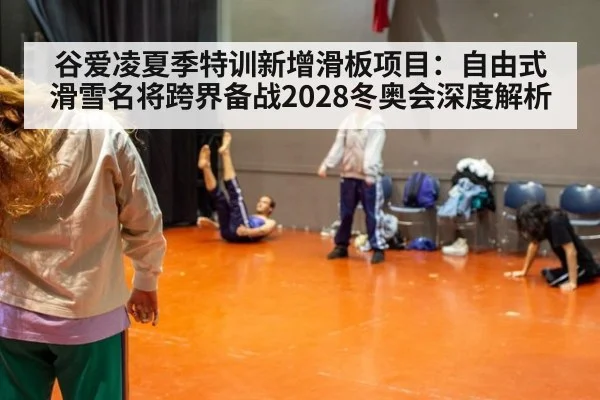 谷爱凌夏季特训新增滑板项目：自由式滑雪名将跨界备战2028冬奥会深度解析（hth.com）