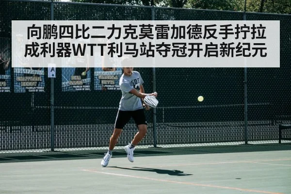 向鹏四比二力克莫雷加德反手拧拉成利器WTT利马站夺冠开启新纪元（hth.com）