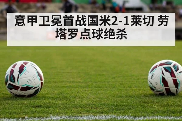 意甲卫冕首战国米2-1莱切 劳塔罗点球绝杀（hth.com）