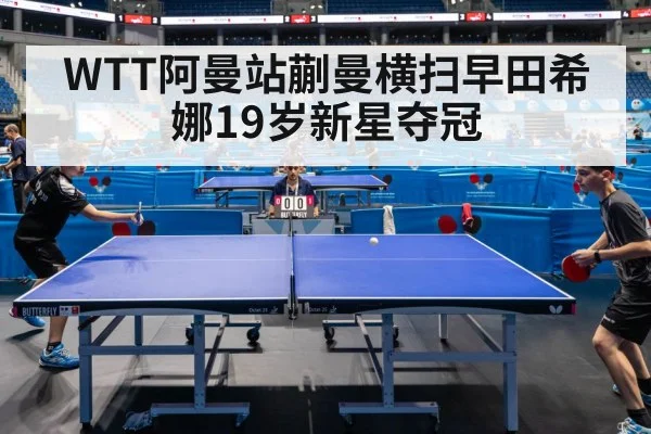 WTT阿曼站蒯曼横扫早田希娜19岁新星夺冠（hth.com）