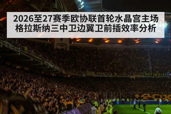 2026至27赛季欧协联首轮水晶宫主场格拉斯纳三中卫边翼卫前插效率分析 | hth.com
