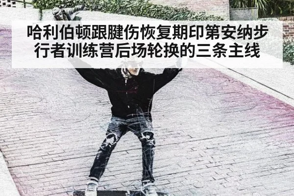 哈利伯顿跟腱伤恢复期印第安纳步行者训练营后场轮换的三条主线（hth.com）
