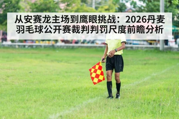 从安赛龙主场到鹰眼挑战：2026丹麦羽毛球公开赛裁判判罚尺度前瞻分析（hth.com）