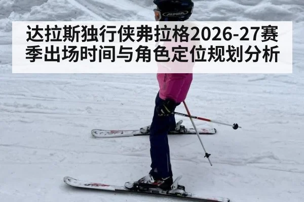 达拉斯独行侠弗拉格2026-27赛季出场时间与角色定位规划分析