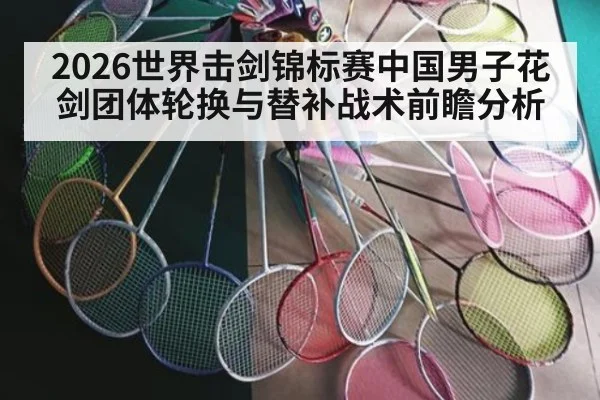 2026世界击剑锦标赛中国男子花剑团体轮换与替补战术前瞻分析